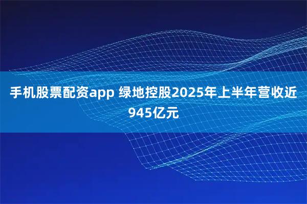 手机股票配资app 绿地控股2025年上半年营收近945亿元