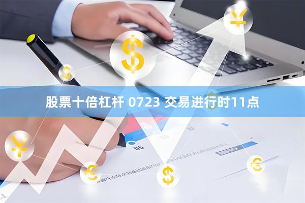 股票十倍杠杆 0723 交易进行时11点