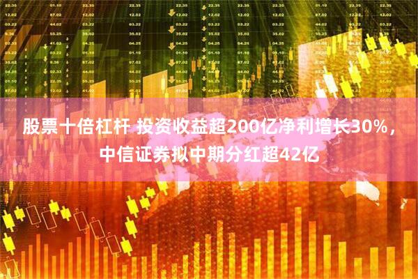 股票十倍杠杆 投资收益超200亿净利增长30%，中信证券拟中期分红超42亿