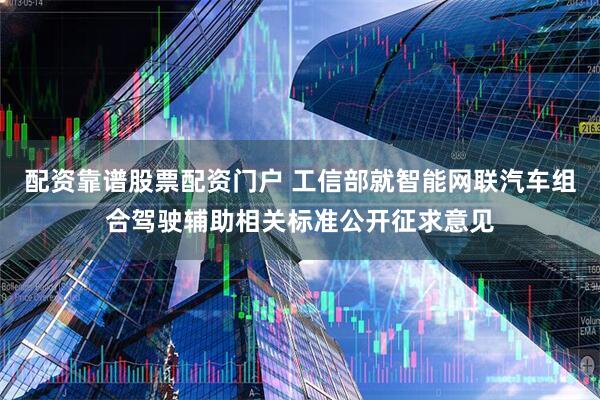 配资靠谱股票配资门户 工信部就智能网联汽车组合驾驶辅助相关标准公开征求意见