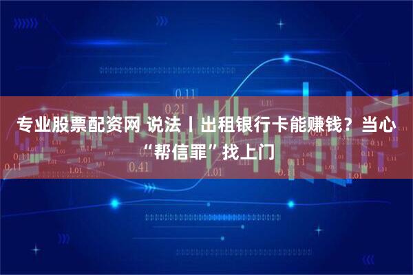 专业股票配资网 说法丨出租银行卡能赚钱？当心“帮信罪”找上门