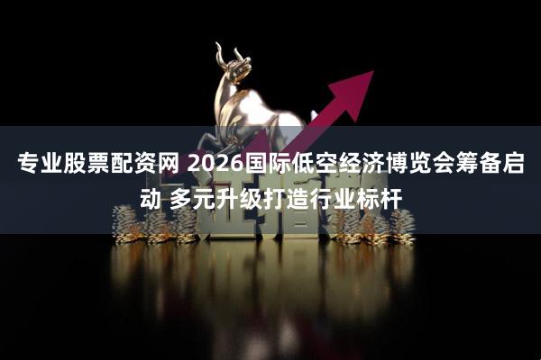 专业股票配资网 2026国际低空经济博览会筹备启动 多元升级打造行业标杆
