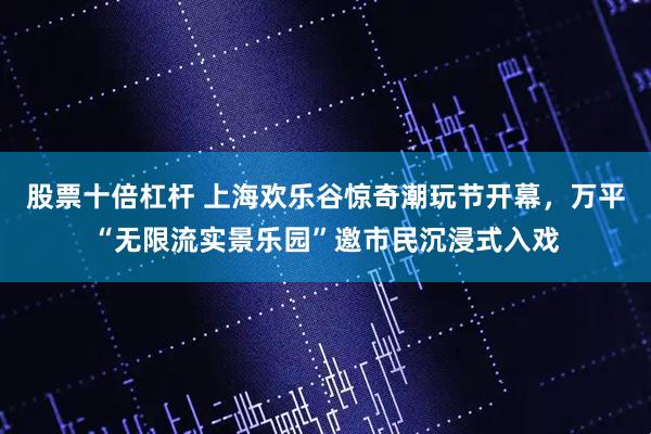 股票十倍杠杆 上海欢乐谷惊奇潮玩节开幕，万平“无限流实景乐园”邀市民沉浸式入戏