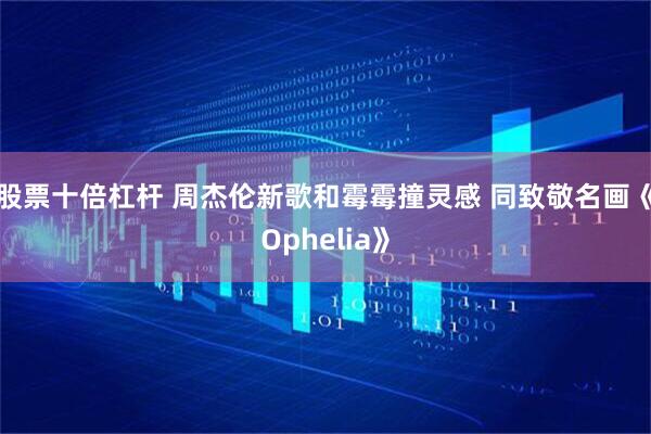股票十倍杠杆 周杰伦新歌和霉霉撞灵感 同致敬名画《Ophelia》