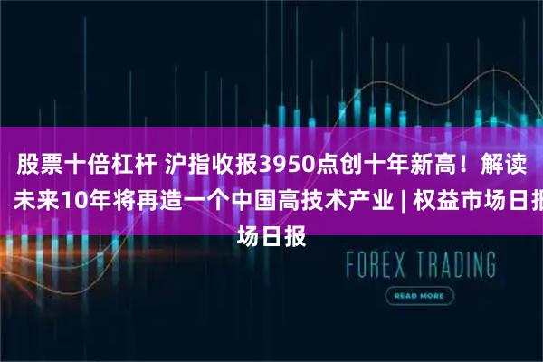 股票十倍杠杆 沪指收报3950点创十年新高！解读：未来10年将再造一个中国高技术产业 | 权益市场日报