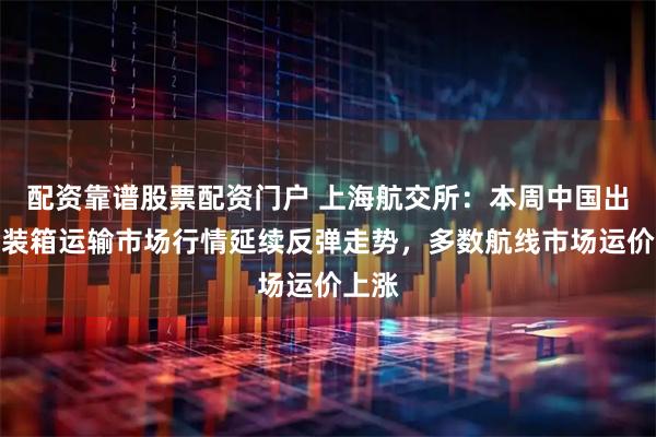 配资靠谱股票配资门户 上海航交所：本周中国出口集装箱运输市场行情延续反弹走势，多数航线市场运价上涨