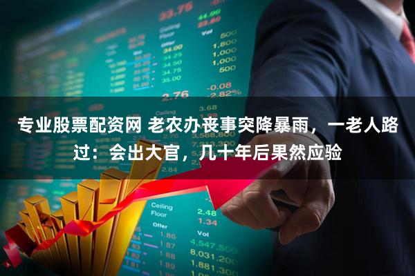 专业股票配资网 老农办丧事突降暴雨，一老人路过：会出大官，几十年后果然应验