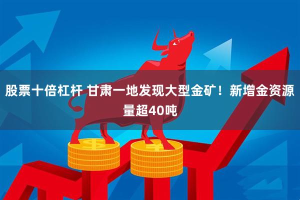 股票十倍杠杆 甘肃一地发现大型金矿！新增金资源量超40吨