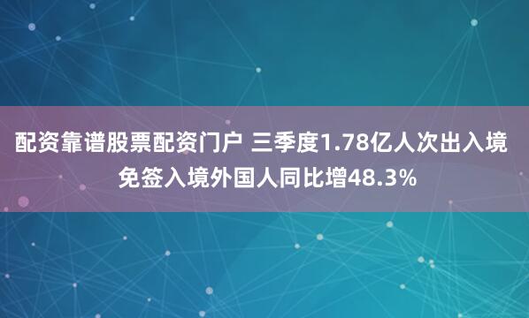 配资靠谱股票配资门户 三季度1.78亿人次出入境  免签入境外国人同比增48.3%