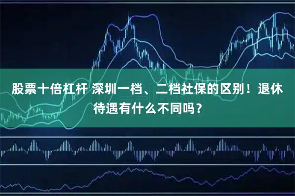 股票十倍杠杆 深圳一档、二档社保的区别！退休待遇有什么不同吗？