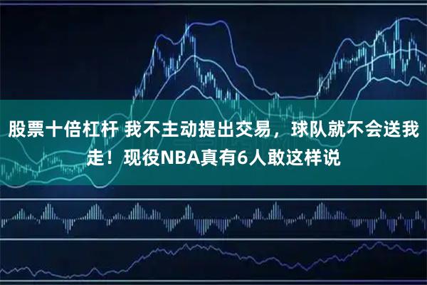 股票十倍杠杆 我不主动提出交易，球队就不会送我走！现役NBA真有6人敢这样说