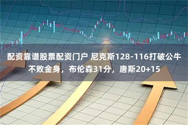 配资靠谱股票配资门户 尼克斯128-116打破公牛不败金身，布伦森31分，唐斯20+15