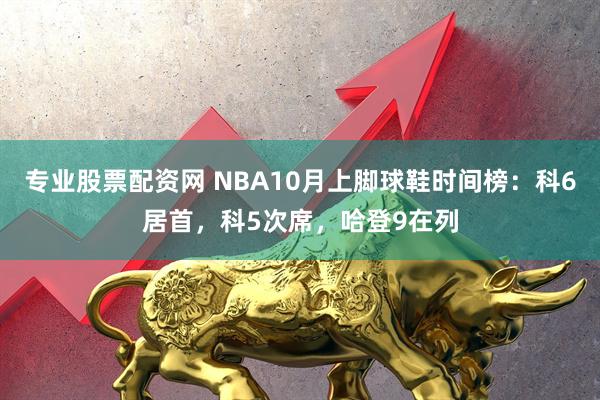 专业股票配资网 NBA10月上脚球鞋时间榜：科6居首，科5次席，哈登9在列