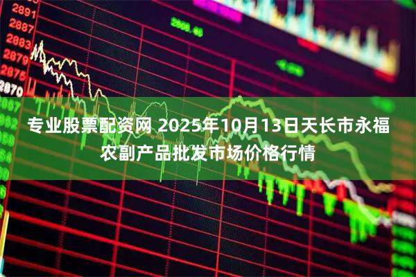 专业股票配资网 2025年10月13日天长市永福农副产品批发市场价格行情