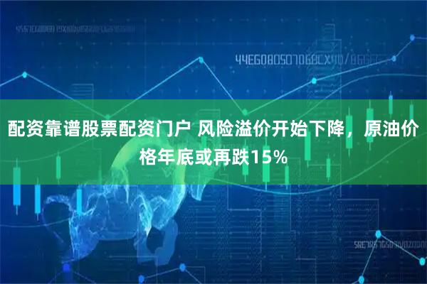 配资靠谱股票配资门户 风险溢价开始下降，原油价格年底或再跌15%