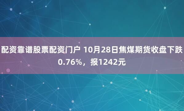 配资靠谱股票配资门户 10月28日焦煤期货收盘下跌0.76%，报1242元