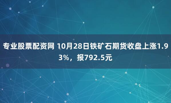 专业股票配资网 10月28日铁矿石期货收盘上涨1.93%，报792.5元