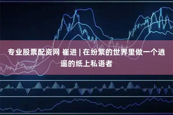 专业股票配资网 崔进 | 在纷繁的世界里做一个逍遥的纸上私语者