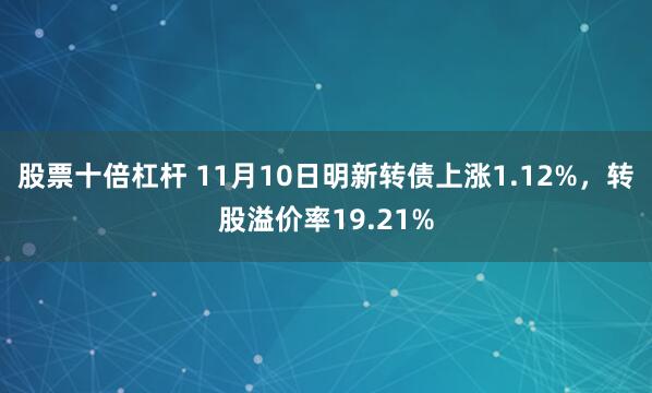 股票十倍杠杆 11月10日明新转债上涨1.12%，转股溢价率19.21%