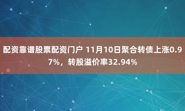配资靠谱股票配资门户 11月10日聚合转债上涨0.97%，转股溢价率32.94%