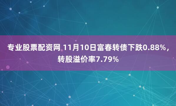 专业股票配资网 11月10日富春转债下跌0.88%，转股溢价率7.79%
