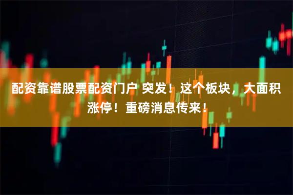 配资靠谱股票配资门户 突发！这个板块，大面积涨停！重磅消息传来！