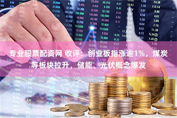 专业股票配资网 收评：创业板指涨逾1%，煤炭等板块拉升，储能、光伏概念爆发