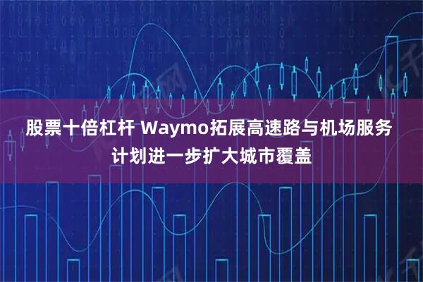 股票十倍杠杆 Waymo拓展高速路与机场服务 计划进一步扩大城市覆盖