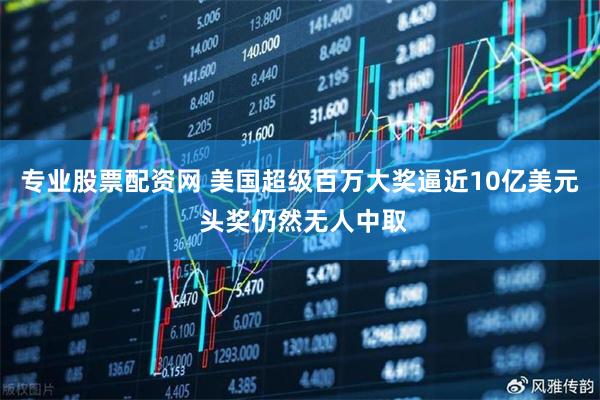 专业股票配资网 美国超级百万大奖逼近10亿美元 头奖仍然无人中取