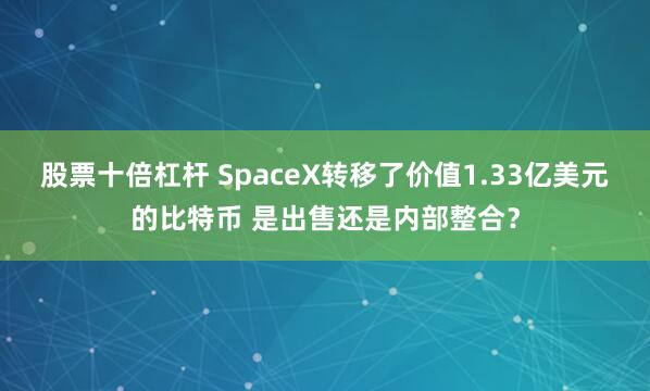 股票十倍杠杆 SpaceX转移了价值1.33亿美元的比特币 是出售还是内部整合?