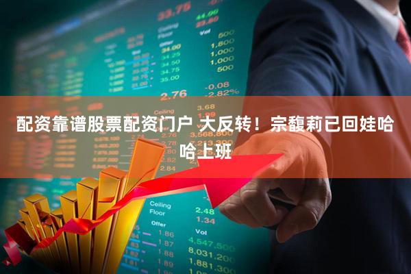 配资靠谱股票配资门户 大反转！宗馥莉已回娃哈哈上班