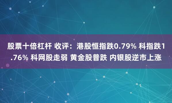 股票十倍杠杆 收评：港股恒指跌0.79% 科指跌1.76% 科网股走弱 黄金股普跌 内银股逆市上涨