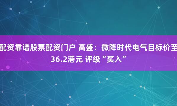 配资靠谱股票配资门户 高盛:微降时代电气目标价至36.2港元 评级“买入”