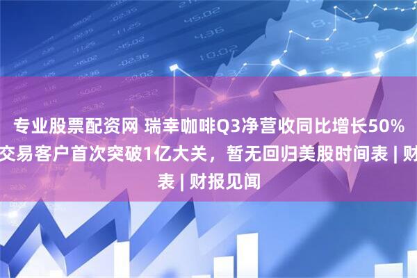 专业股票配资网 瑞幸咖啡Q3净营收同比增长50%，月均交易客户首次突破1亿大关，暂无回归美股时间表 | 财报见闻