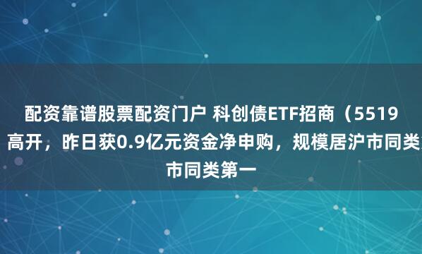 配资靠谱股票配资门户 科创债ETF招商(551900)高开,昨日获0.9亿元资金净申购,规模居沪市同类第一