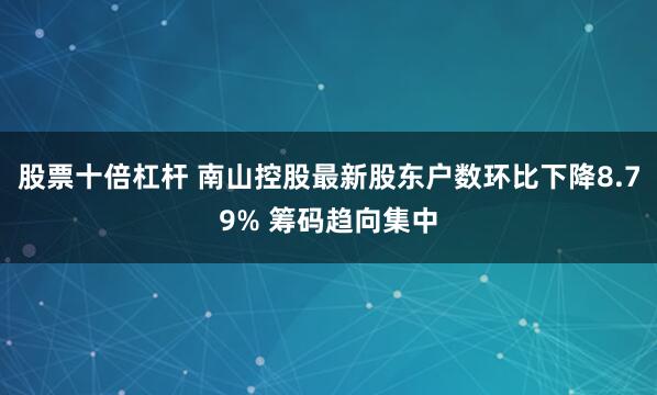 股票十倍杠杆 南山控股最新股东户数环比下降8.79% 筹码趋向集中