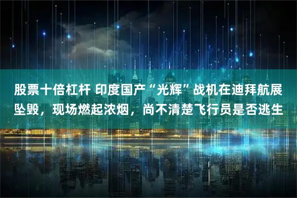 股票十倍杠杆 印度国产“光辉”战机在迪拜航展坠毁，现场燃起浓烟，尚不清楚飞行员是否逃生