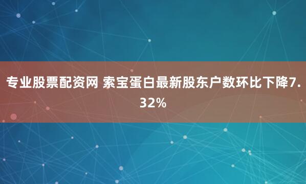 专业股票配资网 索宝蛋白最新股东户数环比下降7.32%