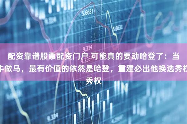 配资靠谱股票配资门户 可能真的要动哈登了：当牛做马，最有价值的依然是哈登，重建必出他换选秀权