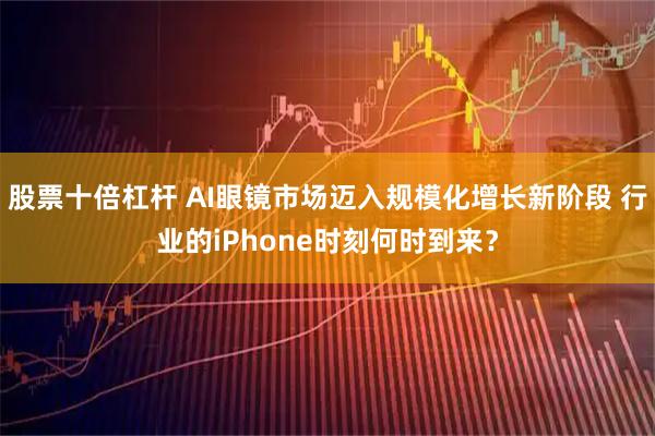 股票十倍杠杆 AI眼镜市场迈入规模化增长新阶段 行业的iPhone时刻何时到来？