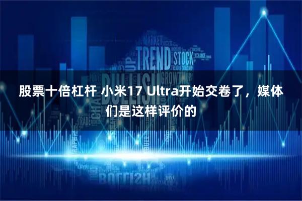 股票十倍杠杆 小米17 Ultra开始交卷了,媒体们是这样评价的