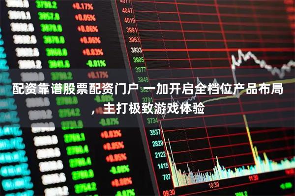 配资靠谱股票配资门户 一加开启全档位产品布局，主打极致游戏体验