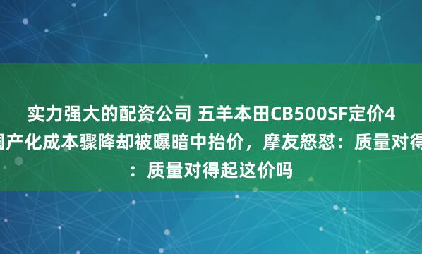 实力强大的配资公司 五羊本田CB500SF定价4.28万?国产化成本骤降却被曝暗中抬价,摩友怒怼:质量对得起这价吗