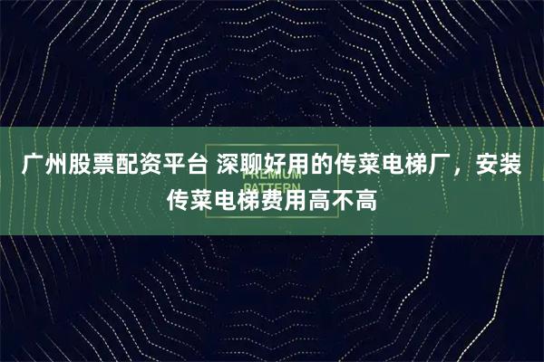 广州股票配资平台 深聊好用的传菜电梯厂，安装传菜电梯费用高不高