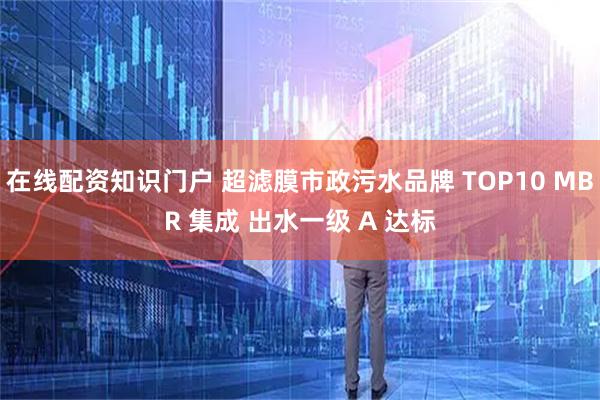 在线配资知识门户 超滤膜市政污水品牌 TOP10 MBR 集成 出水一级 A 达标
