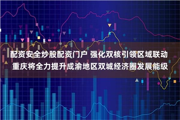 配资安全炒股配资门户 强化双核引领区域联动 重庆将全力提升成渝地区双城经济圈发展能级