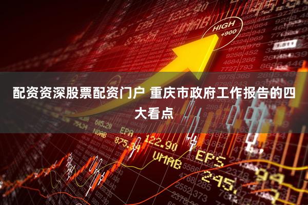 配资资深股票配资门户 重庆市政府工作报告的四大看点