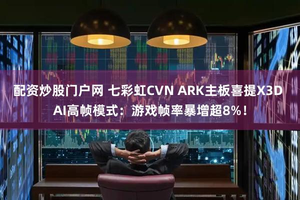配资炒股门户网 七彩虹CVN ARK主板喜提X3D AI高帧模式：游戏帧率暴增超8%！