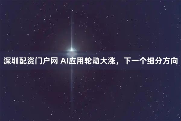 深圳配资门户网 AI应用轮动大涨，下一个细分方向