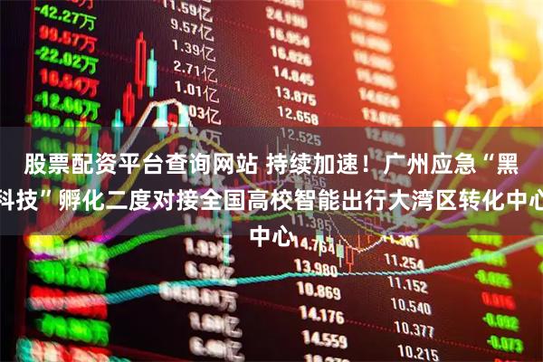 股票配资平台查询网站 持续加速!广州应急“黑科技”孵化二度对接全国高校智能出行大湾区转化中心
